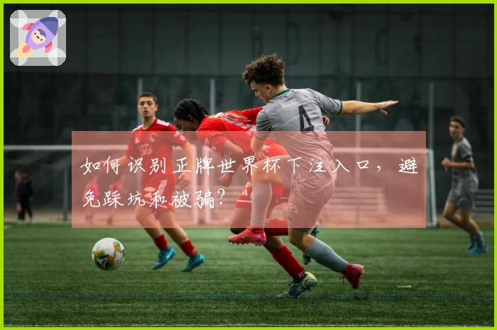 如何识别正牌世界杯下注入口，避免踩坑和被骗？